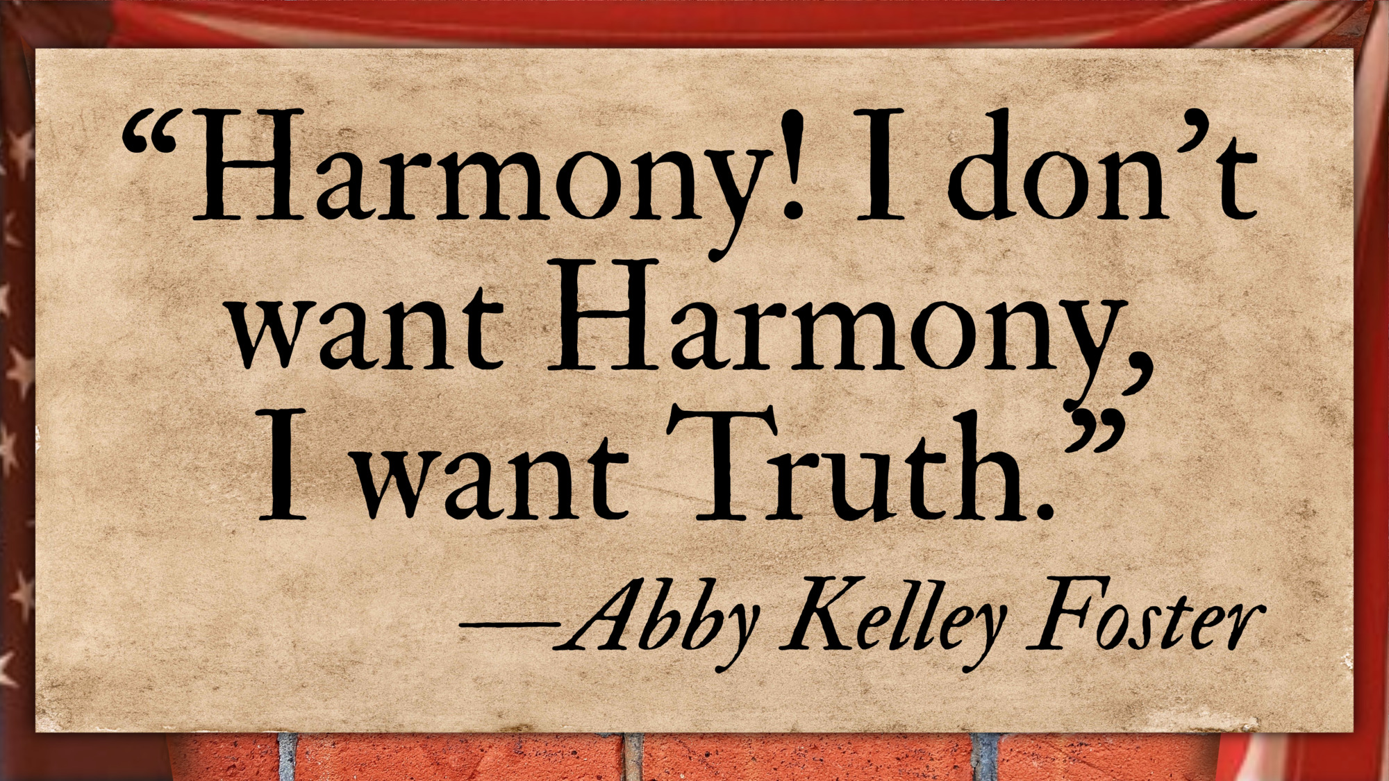 "Harmony!  I don't want Harmony, I want Truth" -- Quote by Abby Kelley Foster