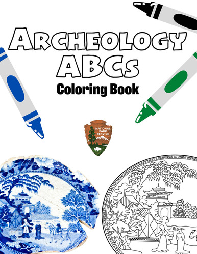 Top title reads: “Archeology ABCs Coloring Book.” Archeology ABCs is in large, outlined letters; coloring book is in a bold font. There are three clip-art crayons scattered around these words: a blue one pointing down on the left side, half of a black one pointing up in the top right corner, and most of a green crayon pointing diagonally left on the right. In the middle of the page is the National Park Service Arrowhead, the symbol of our agency. It has a brown background and, from top to bottom, has the words “National Park Service” in white, a large green tree on the left, a snow capped mountain, some trees around a pond, and a bison standing on a grassy field. At the bottom of the page are two dishes. The one on the left is a mostly complete dish with Japanese inspired blue and white decertations on it. The dish on the right side is an outline of this dish, fully complete and not broken. 