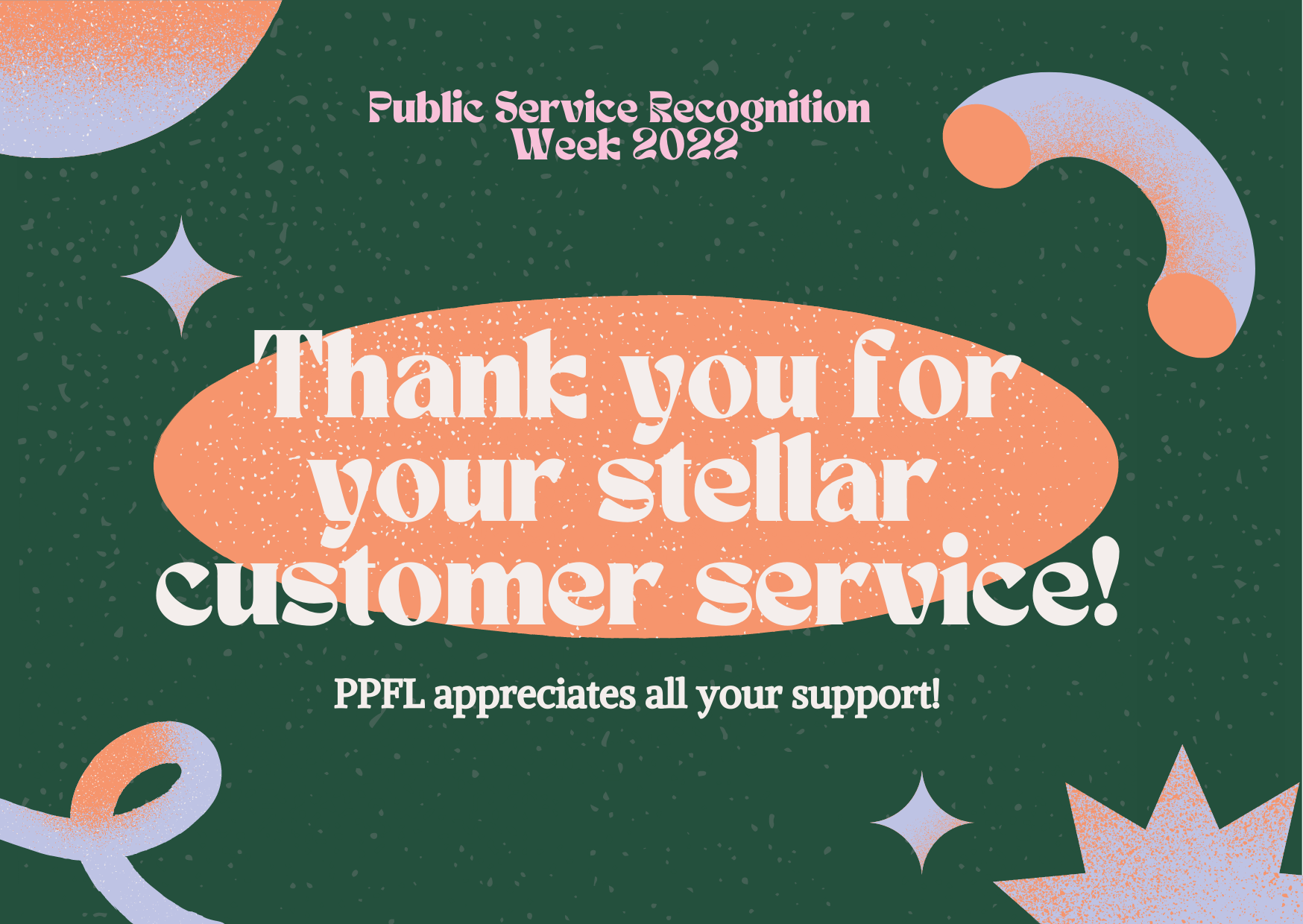 Dark green background with cosmic pink and purple shapes throughout for Public Service Recognition Week 2022. Thank you for your stellar customer service! is written across the middle with a subtext of PPFL appreciates all your support! below.