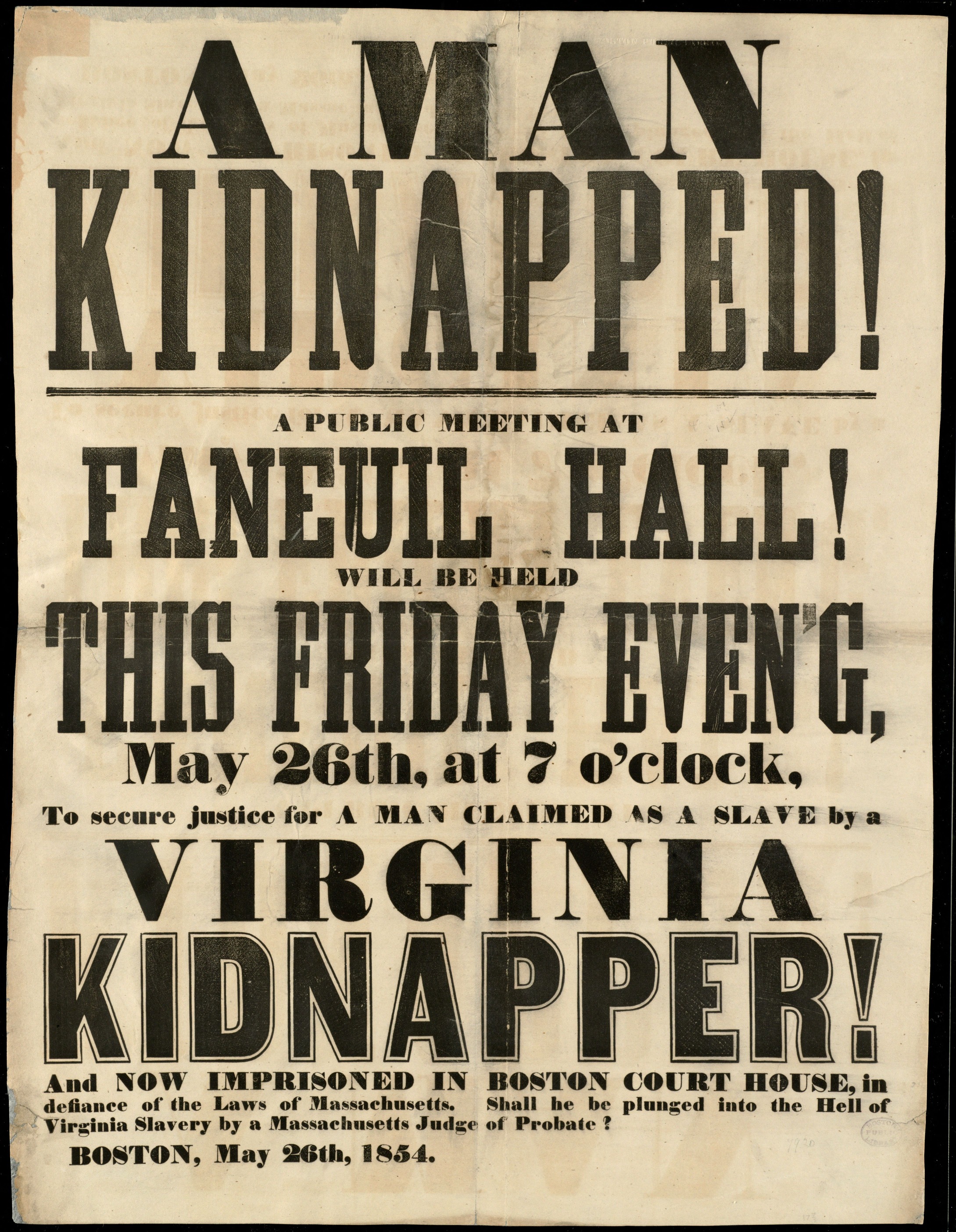 Poster that reads: "A Man Kidnapped! A public meeting at Faneuil Hall! Will be held this Friday even'g, May 26th, at 7 o'clock, To secure justice for A MAN CLAIMED AS A SLAVE by a Virginia Kidnapper! And now imprisoned in Boston Court House, in defiance of the Laws of Massachusetts. Shall he be plunged into the Hell of Virginia Slavery be a Massachusetts Judge of Probate? Boston, May 26th, 1854."