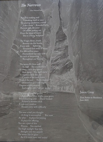 A poem printed on a monochrome surface. The background image depicts a narrow canyon, through which a river flows. The rocky cliffs come closer together as they rise upwards.

A PDF of the full poem can also be read on Zion National Park's website, on the Artist-in-Residence Donated Artwork page.