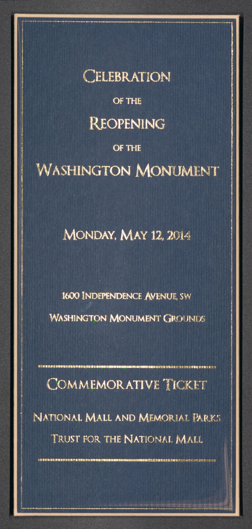 Navy blue ticket with gold lettering

Transcription:
“Celebration of the Reopening of the Washington Monument
Monday, May 12, 2014
1600 Independence Avenue SW
Washington Monument Grounds
Commemorative Ticket
National Mall and Memorial Parks
Trust for the National Mall”