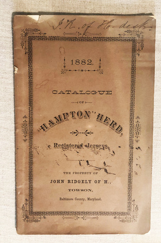 1882 Catalog of 'Hampton' Herd, registered Jersey cows and bulls belonging to John Ridgely, with handwritten notes by Helen Stewart West Ridgely. 

Fold-out chart of the blood/breeding lines of "King Rex." 

Names of Hampton cows and bulls, with their dates of birth ("dropped"), brief physical description, and names of dam and sire.

 Beside the names of the animals, in Helen West Stewart Ridgely's hand, is written "Dead" or "Sold." 

On the blank backs of the pages, she wrote information on calves born during 1881, 1882 and 1883, opposite the name of the Hampton dam or sire of the calf. 